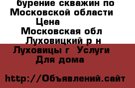 бурение скважин по Московской области › Цена ­ 1 700 - Московская обл., Луховицкий р-н, Луховицы г. Услуги » Для дома   